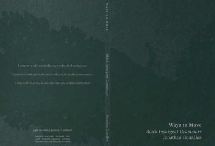 a dark green book cover with a textured, painterly surface resembling an aerial view of land and water. faint silhouettes suggest a figure reclining or drifting along the right side. across the center spine, vertical text reads “ways to move” and “black insurgent grammars” by jonathan gonzález. on the front cover, the title appears in serif type at the lower right. on the back, soft white lines of text read: “i want to be with you in the ways with you of vertigo seas / i want to be with you in the ways with you of smashing monuments / i want to be with you in the ways with you of these lonely trees.” the overall design is atmospheric, minimal, and evocative of movement, memory, and landscape.
